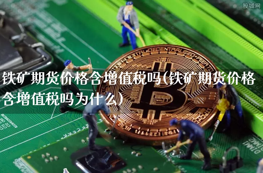 铁矿期货价格含增值税吗(铁矿期货价格含增值税吗为什么)_https://www.jianghaiboli.com_原油期货_第1张