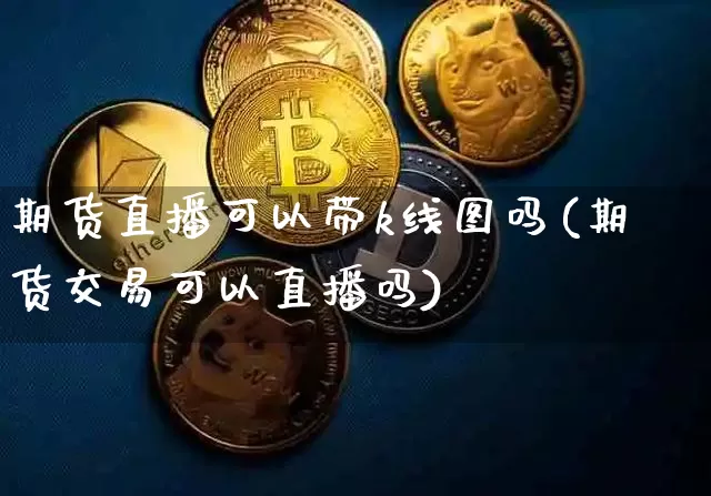 期货直播可以带k线图吗(期货交易可以直播吗)_https://www.jianghaiboli.com_外盘期货_第1张