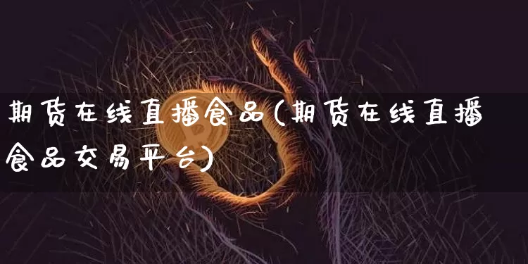 期货在线直播食品(期货在线直播食品交易平台)_https://www.jianghaiboli.com_原油期货_第1张
