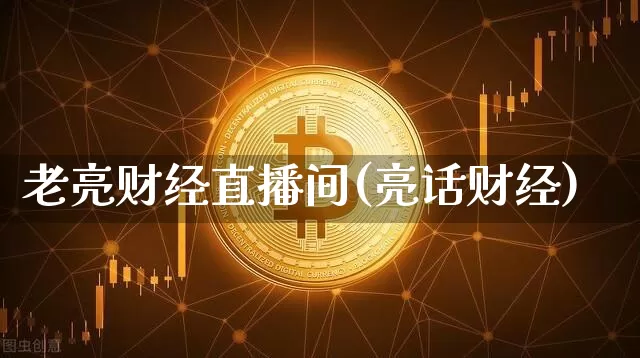 老亮财经直播间(亮话财经)_https://www.jianghaiboli.com_黄金期货_第1张