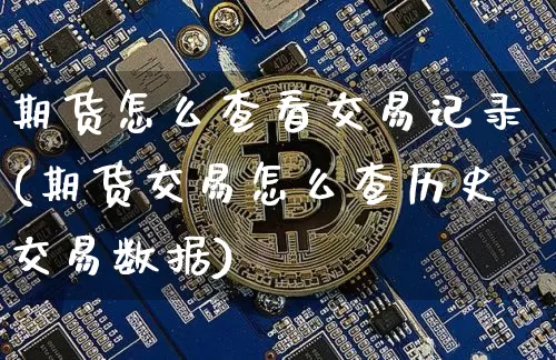 期货怎么查看交易记录(期货交易怎么查历史交易数据)_https://www.jianghaiboli.com_外盘期货_第1张