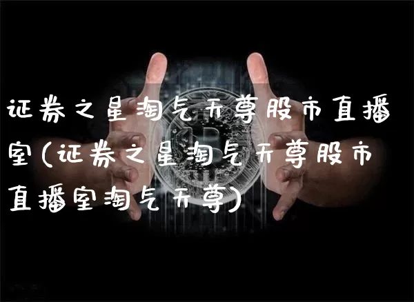 证券之星淘气天尊股市直播室(证券之星淘气天尊股市直播室淘气天尊)_https://www.jianghaiboli.com_外盘期货_第1张