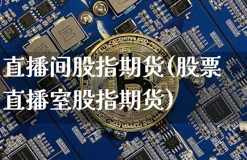 直播间股指期货(股票直播室股指期货)_https://www.jianghaiboli.com_原油期货_第1张