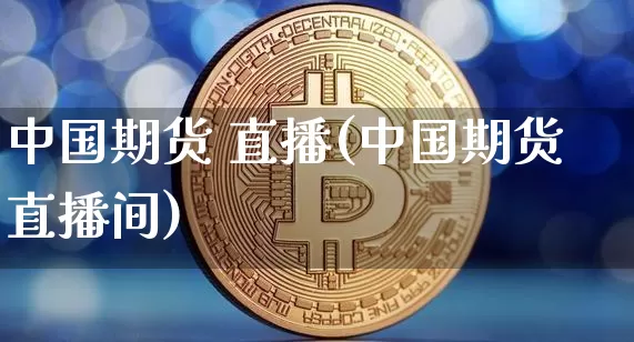 中国期货 直播(中国期货直播间)_https://www.jianghaiboli.com_黄金期货_第1张