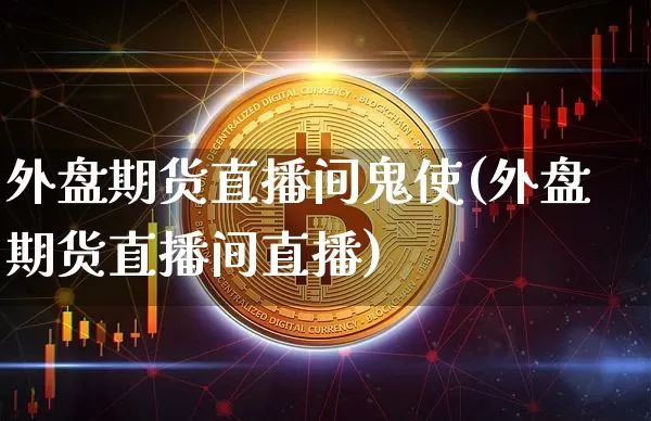 外盘期货直播间鬼使(外盘期货直播间直播)_https://www.jianghaiboli.com_期货_第1张