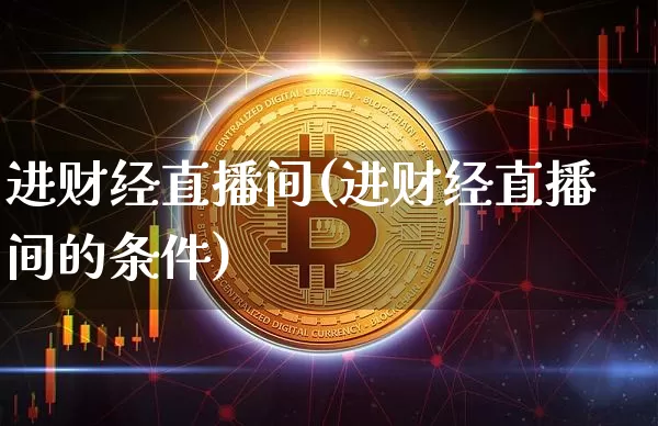 进财经直播间(进财经直播间的条件)_https://www.jianghaiboli.com_原油期货_第1张