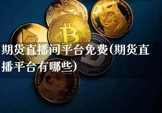 期货直播间平台免费(期货直播平台有哪些)_https://www.jianghaiboli.com_黄金期货_第1张