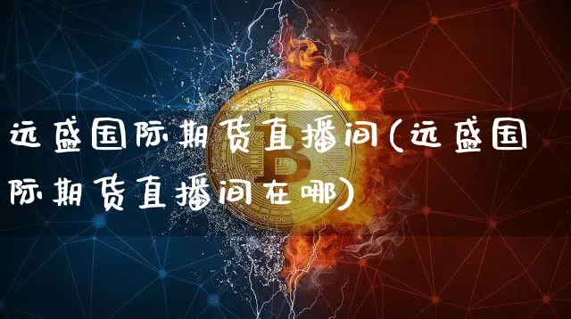 远盛国际期货直播间(远盛国际期货直播间在哪)_https://www.jianghaiboli.com_恒指期货_第1张
