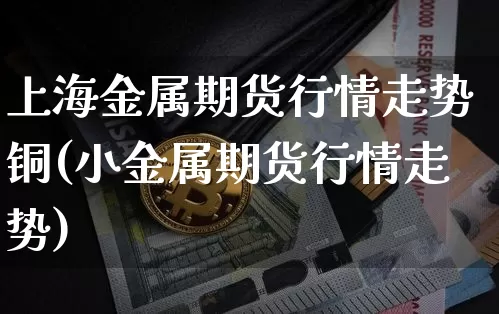 上海金属期货行情走势铜(小金属期货行情走势)_https://www.jianghaiboli.com_期货_第1张