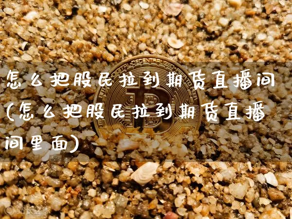 怎么把股民拉到期货直播间(怎么把股民拉到期货直播间里面)_https://www.jianghaiboli.com_期货_第1张