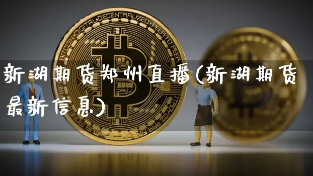 新湖期货郑州直播(新湖期货最新信息)_https://www.jianghaiboli.com_外盘期货_第1张