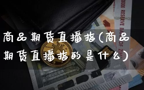 商品期货直播指(商品期货直播指的是什么)_https://www.jianghaiboli.com_期货_第1张