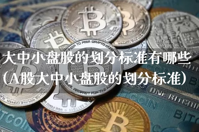 大中小盘股的划分标准有哪些(A股大中小盘股的划分标准)_https://www.jianghaiboli.com_期货_第1张