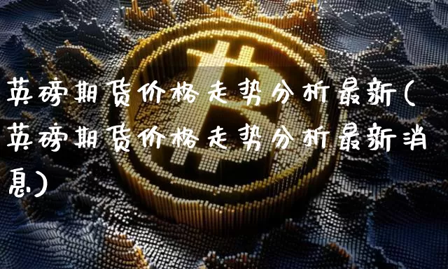 英磅期货价格走势分析最新(英磅期货价格走势分析最新消息)_https://www.jianghaiboli.com_原油期货_第1张