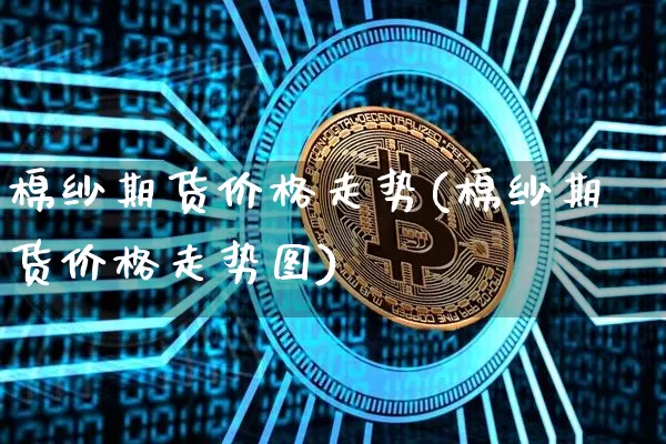 棉纱期货价格走势(棉纱期货价格走势图)_https://www.jianghaiboli.com_外盘期货_第1张