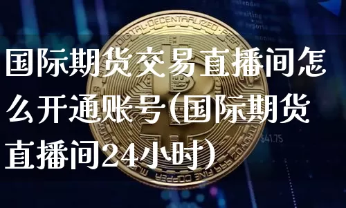 国际期货交易直播间怎么开通账号(国际期货直播间24小时)_https://www.jianghaiboli.com_外盘期货_第1张