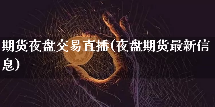 期货夜盘交易直播(夜盘期货最新信息)_https://www.jianghaiboli.com_外盘期货_第1张