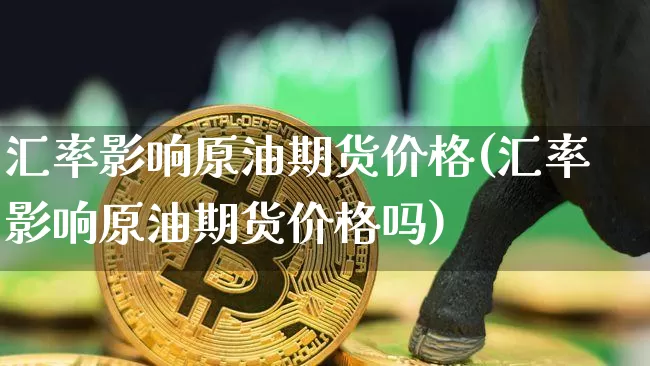 汇率影响原油期货价格(汇率影响原油期货价格吗)_https://www.jianghaiboli.com_外盘期货_第1张