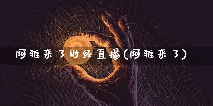 阿雅来了财经直播(阿雅来了)_https://www.jianghaiboli.com_黄金期货_第1张