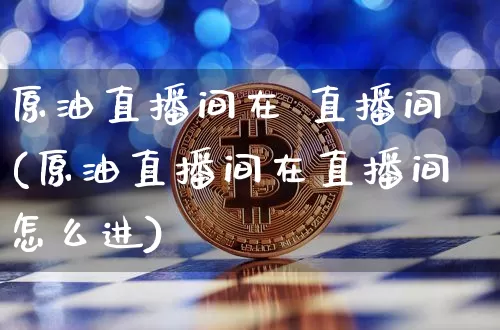 原油直播间在 直播间(原油直播间在直播间怎么进)_https://www.jianghaiboli.com_期货_第1张
