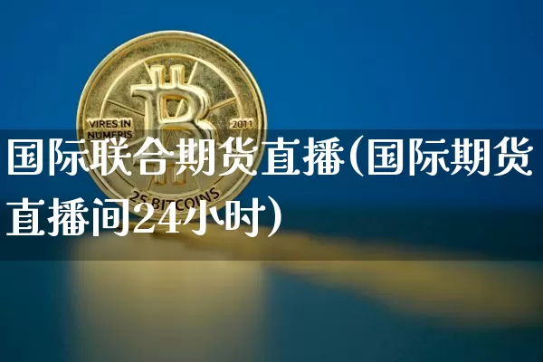 国际联合期货直播(国际期货直播间24小时)_https://www.jianghaiboli.com_原油期货_第1张