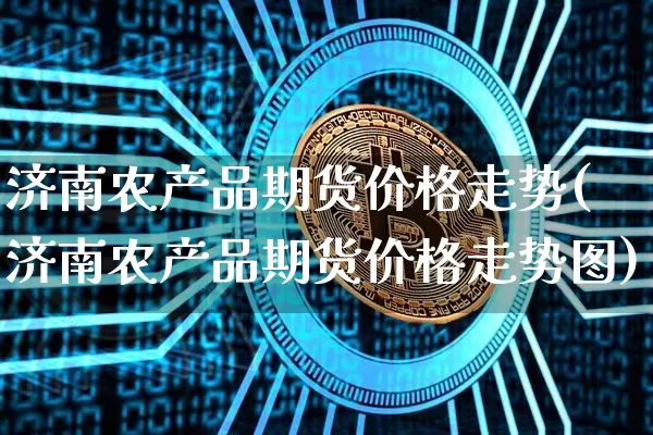 济南农产品期货价格走势(济南农产品期货价格走势图)_https://www.jianghaiboli.com_原油期货_第1张