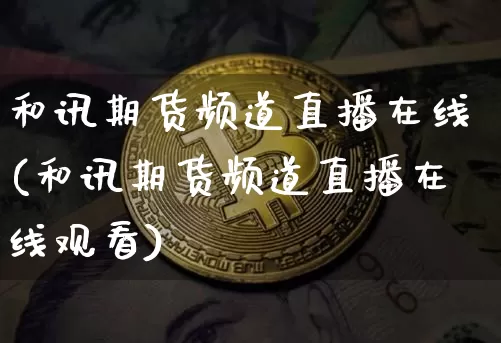 和讯期货频道直播在线(和讯期货频道直播在线观看)_https://www.jianghaiboli.com_期货_第1张