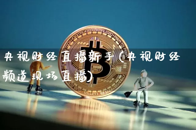 央视财经直播新手(央视财经频道现场直播)_https://www.jianghaiboli.com_黄金期货_第1张