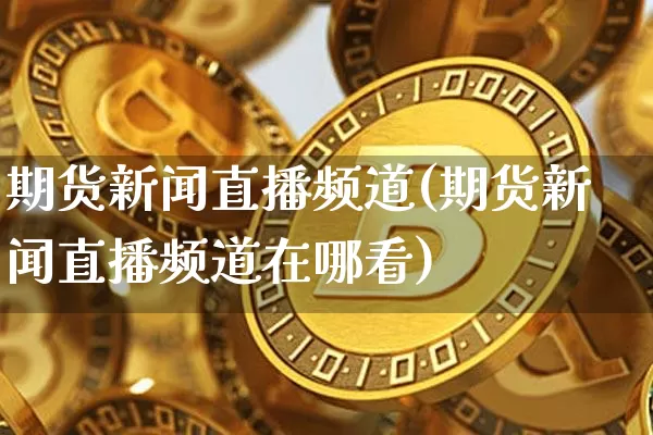 期货新闻直播频道(期货新闻直播频道在哪看)_https://www.jianghaiboli.com_期货_第1张