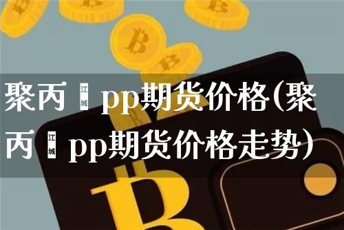 聚丙烯pp期货价格(聚丙烯pp期货价格走势)_https://www.jianghaiboli.com_外盘期货_第1张