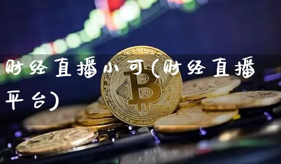 财经直播小可(财经直播平台)_https://www.jianghaiboli.com_外盘期货_第1张