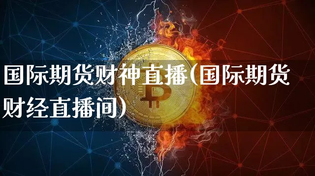 国际期货财神直播(国际期货财经直播间)_https://www.jianghaiboli.com_外盘期货_第1张