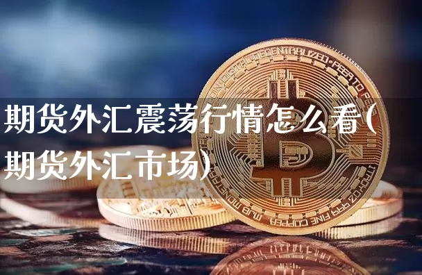 期货外汇震荡行情怎么看(期货外汇市场)_https://www.jianghaiboli.com_期货_第1张