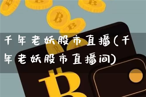 千年老妖股市直播(千年老妖股市直播间)_https://www.jianghaiboli.com_外盘期货_第1张
