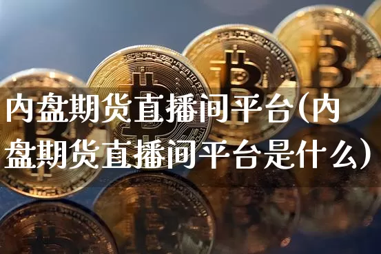 内盘期货直播间平台(内盘期货直播间平台是什么)_https://www.jianghaiboli.com_外盘期货_第1张