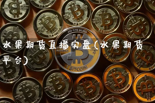 水果期货直播实盘(水果期货平台)_https://www.jianghaiboli.com_恒指期货_第1张