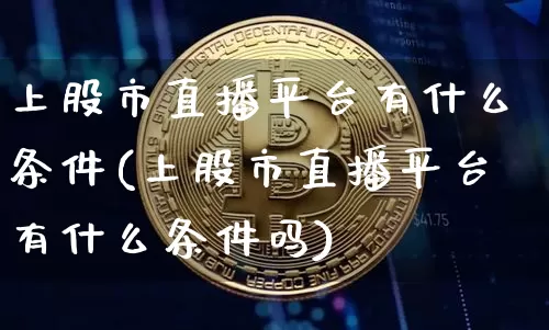 上股市直播平台有什么条件(上股市直播平台有什么条件吗)_https://www.jianghaiboli.com_黄金期货_第1张