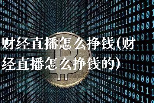 财经直播怎么挣钱(财经直播怎么挣钱的)_https://www.jianghaiboli.com_黄金期货_第1张