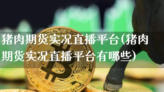 猪肉期货实况直播平台(猪肉期货实况直播平台有哪些)_https://www.jianghaiboli.com_恒指期货_第1张