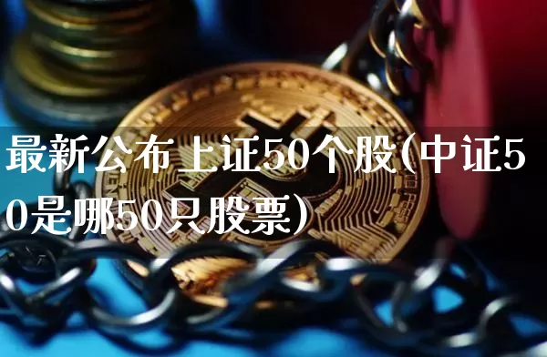 最新公布上证50个股(中证50是哪50只股票)_https://www.jianghaiboli.com_恒指期货_第1张