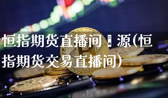 恒指期货直播间鑫源(恒指期货交易直播间)_https://www.jianghaiboli.com_外盘期货_第1张