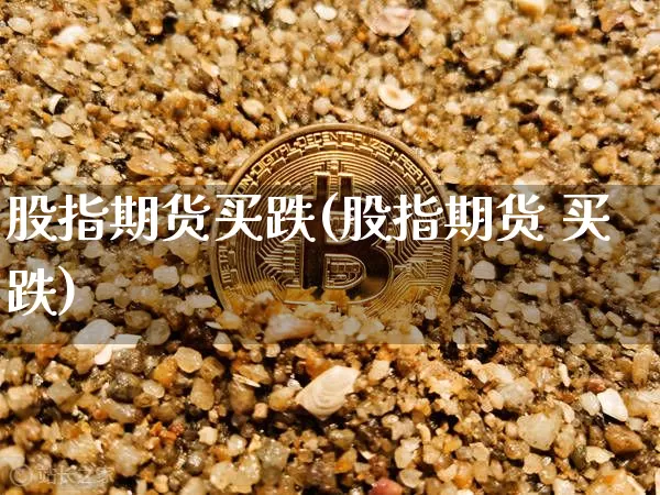 股指期货买跌(股指期货 买跌)_https://www.jianghaiboli.com_期货_第1张