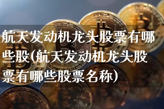 航天发动机龙头股票有哪些股(航天发动机龙头股票有哪些股票名称)_https://www.jianghaiboli.com_期货_第1张