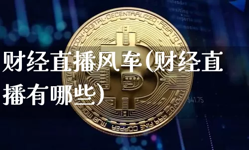 财经直播风车(财经直播有哪些)_https://www.jianghaiboli.com_外盘期货_第1张