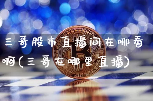 三哥股市直播间在哪看啊(三哥在哪里直播)_https://www.jianghaiboli.com_黄金期货_第1张