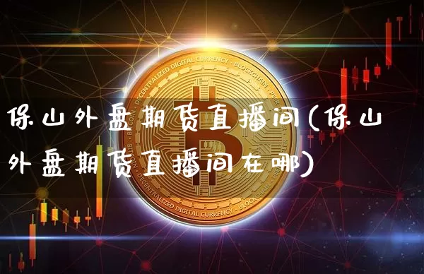 保山外盘期货直播间(保山外盘期货直播间在哪)_https://www.jianghaiboli.com_原油期货_第1张