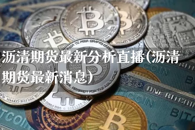 沥清期货最新分析直播(沥清期货最新消息)_https://www.jianghaiboli.com_期货_第1张