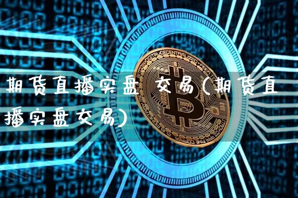 期货直播实盘 交易(期货直播实盘交易)_https://www.jianghaiboli.com_黄金期货_第1张