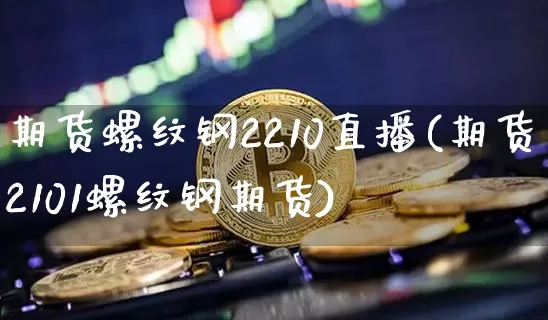 期货螺纹钢2210直播(期货2101螺纹钢期货)_https://www.jianghaiboli.com_期货_第1张
