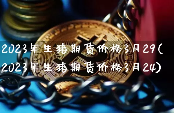 2023年生猪期货价格3月29(2023年生猪期货价格3月24)_https://www.jianghaiboli.com_外盘期货_第1张